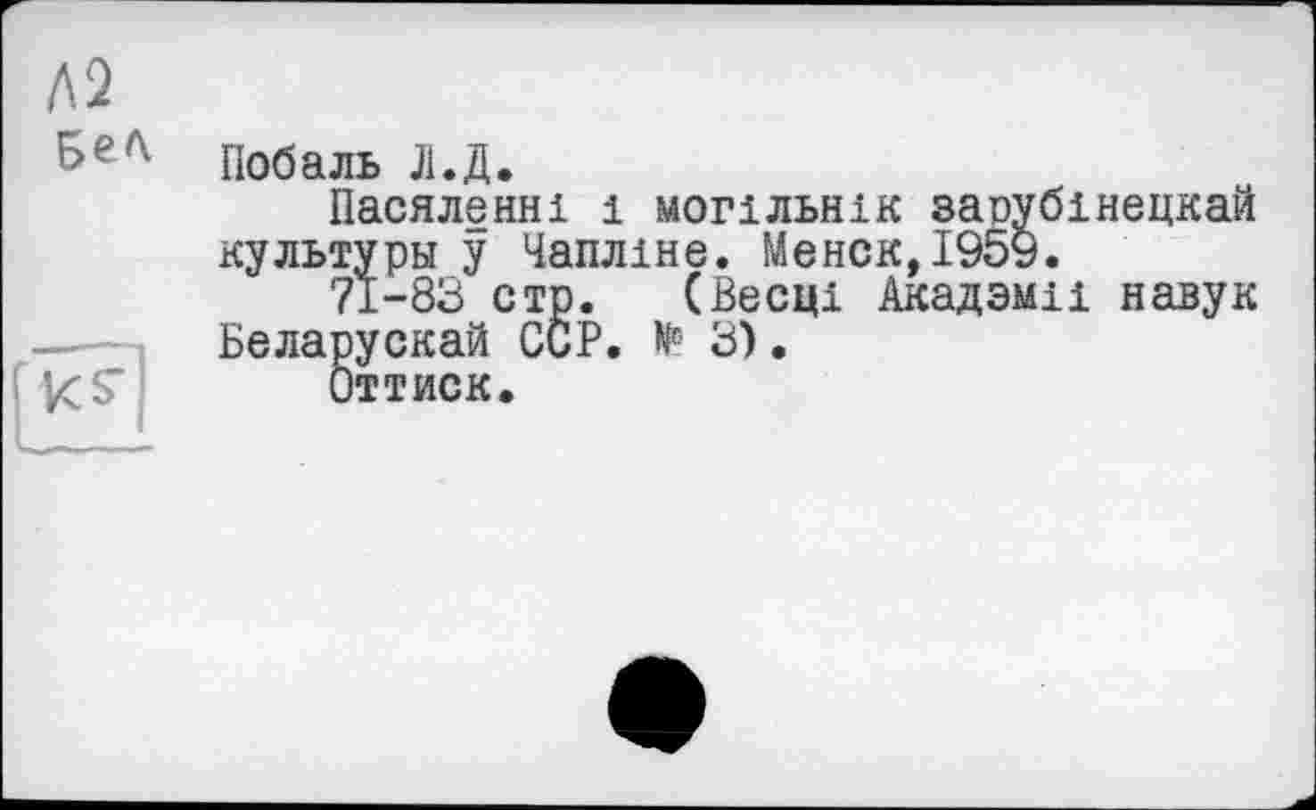 ﻿Л2 Бе/v
fvcs-
Побаль Л.Д.
Пасяленні і могїльнік запубінецкай культуры у Чапліне. Менск,І959.
71-83 стр. (Весці Акадзміі навук Беларускай ССР. № 3).
Оттиск.